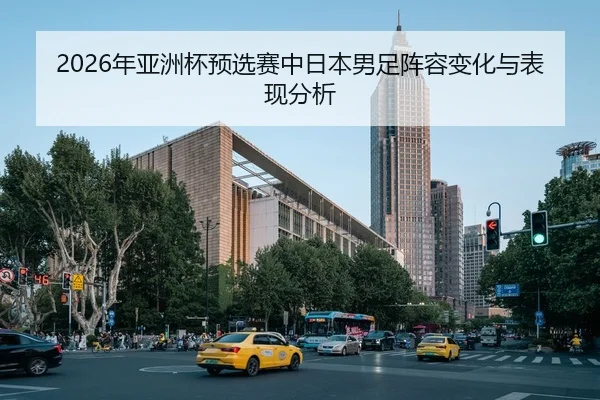 2026年亚洲杯预选赛中日本男足阵容变化与表现分析