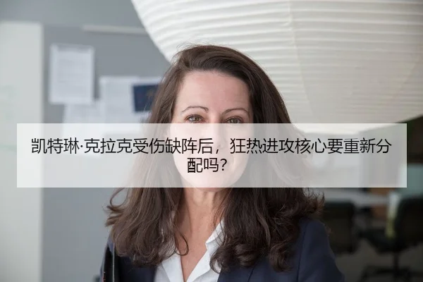 凯特琳·克拉克受伤缺阵后，狂热进攻核心要重新分配吗？