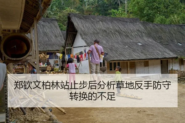 郑钦文柏林站止步后分析草地反手防守转换的不足
