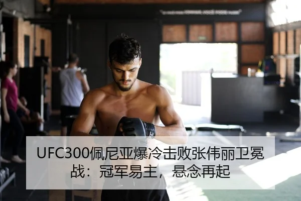 UFC300佩尼亚爆冷击败张伟丽卫冕战：冠军易主，悬念再起