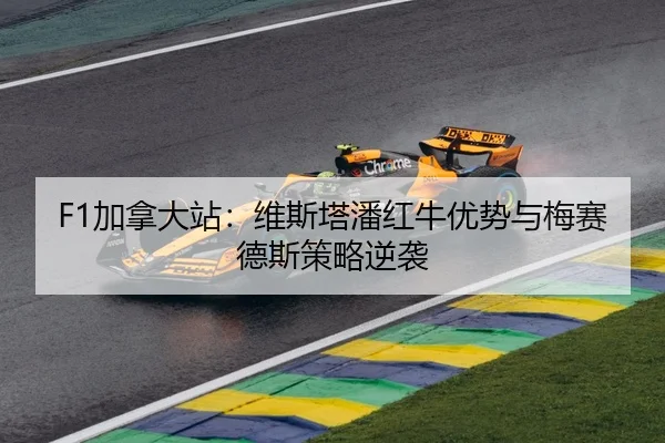 F1加拿大站：维斯塔潘红牛优势与梅赛德斯策略逆袭