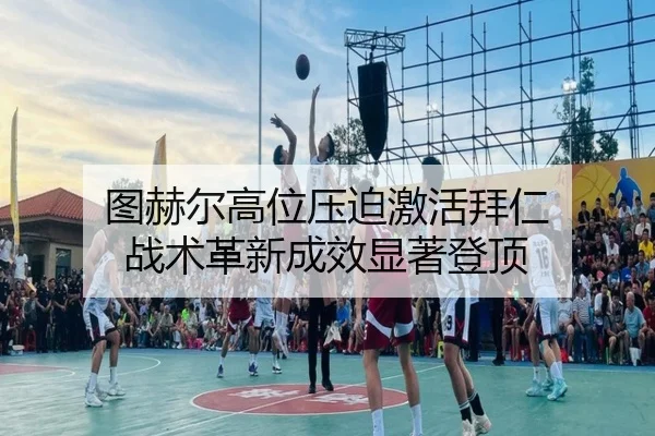 图赫尔高位压迫激活拜仁 战术革新成效显著登顶