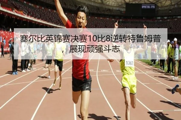 塞尔比英锦赛决赛10比8逆转特鲁姆普，展现顽强斗志