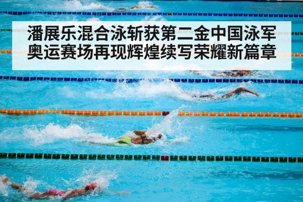 潘展乐混合泳斩获第二金中国泳军奥运赛场再现辉煌续写荣耀新篇章