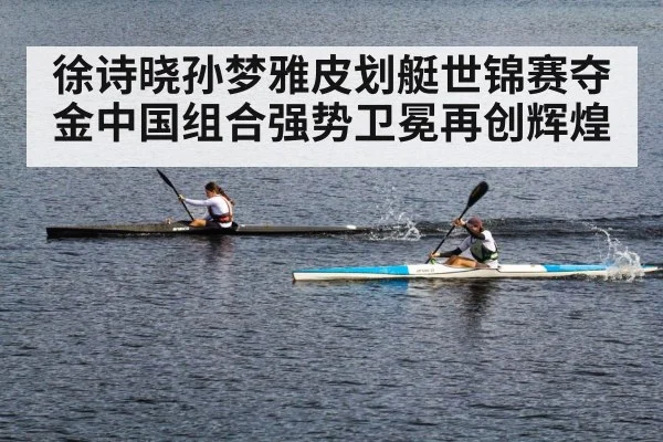 徐诗晓孙梦雅皮划艇世锦赛夺金中国组合强势卫冕再创辉煌
