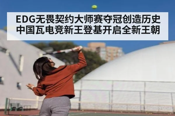 EDG无畏契约大师赛夺冠创造历史 中国瓦电竞新王登基开启全新王朝